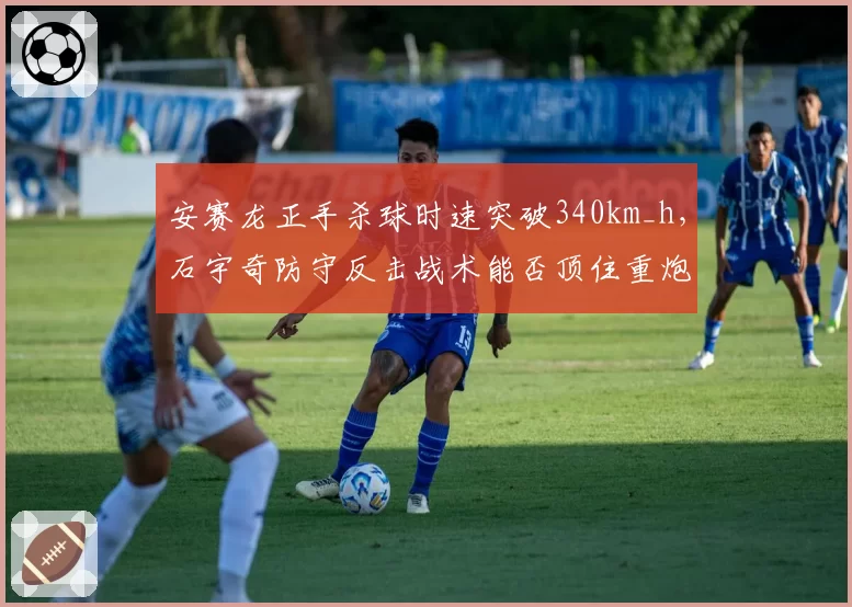 安赛龙正手杀球时速突破340km_h，石宇奇防守反击战术能否顶住重炮？