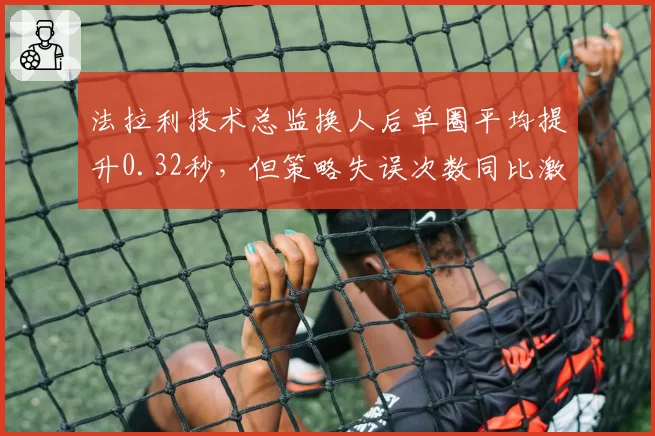 法拉利技术总监换人后单圈平均提升0.32秒，但策略失误次数同比激增15%