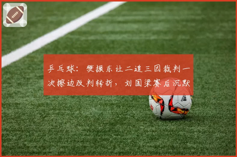 乒乓球：樊振东让二追三因裁判一次擦边改判转折，刘国梁赛后沉默引热议