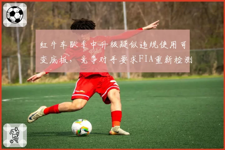 红牛车队季中升级疑似违规使用可变底板，竞争对手要求FIA重新检测