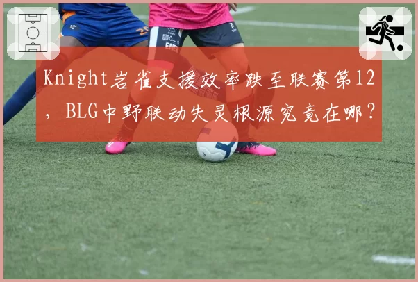 Knight岩雀支援效率跌至联赛第12，BLG中野联动失灵根源究竟在哪？