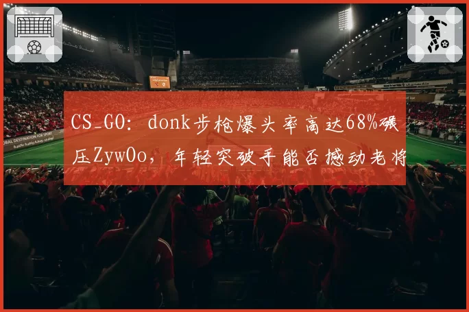 CS_GO:donk步枪爆头率高达68%碾压ZywOo,年轻突破手能否撼动老将地位