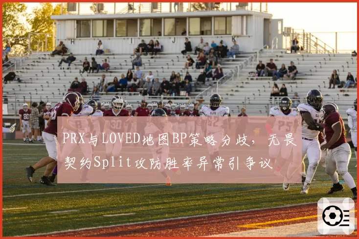 PRX与LOVED地图BP策略分歧，无畏契约Split攻防胜率异常引争议