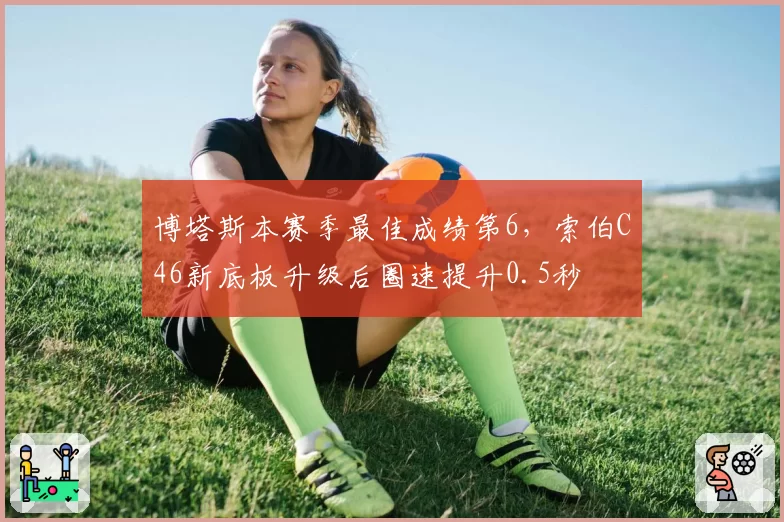 博塔斯本赛季最佳成绩第6，索伯C46新底板升级后圈速提升0.5秒