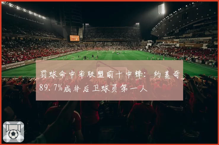 罚球命中率联盟前十中锋：约基奇89.7%成非后卫球员第一人