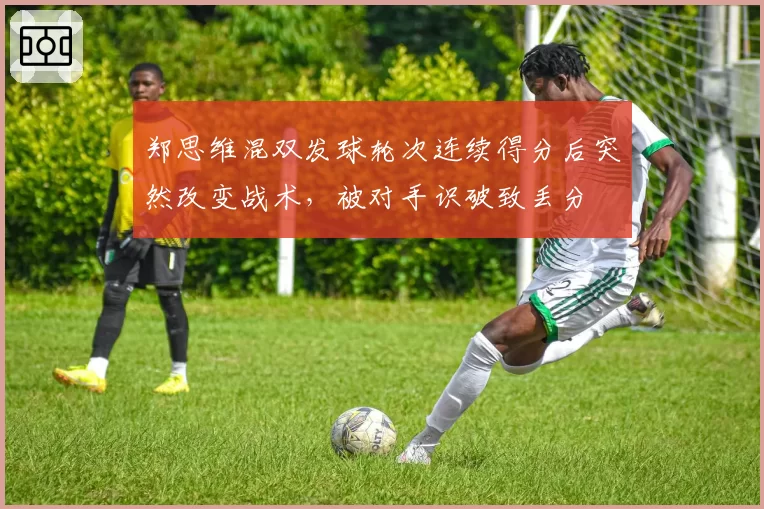 郑思维混双发球轮次连续得分后突然改变战术，被对手识破致丢分